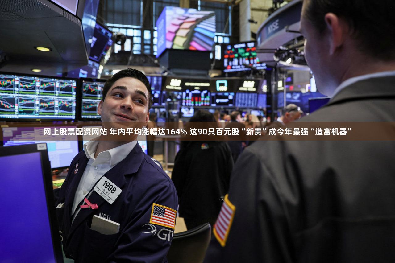 网上股票配资网站 年内平均涨幅达164% 这90只百元股“新贵”成今年最强“造富机器”