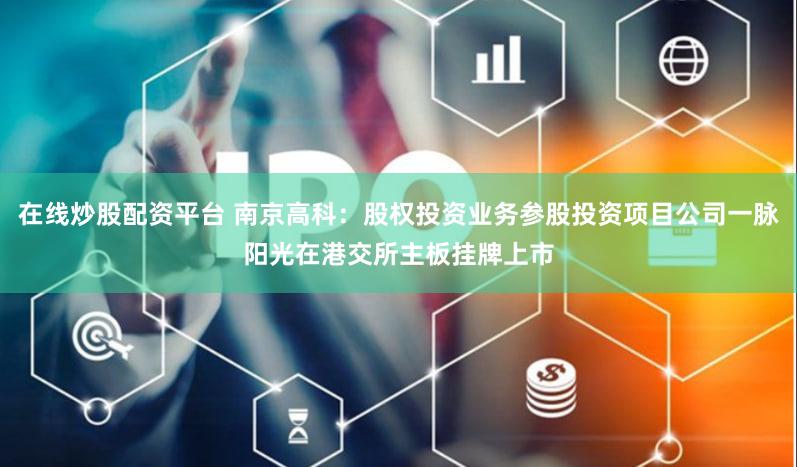 在线炒股配资平台 南京高科：股权投资业务参股投资项目公司一脉阳光在港交所主板挂牌上市