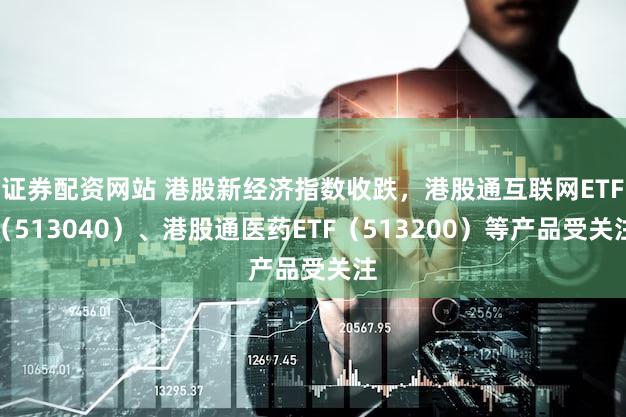 证券配资网站 港股新经济指数收跌，港股通互联网ETF（513040）、港股通医药ETF（513200）等产品受关注