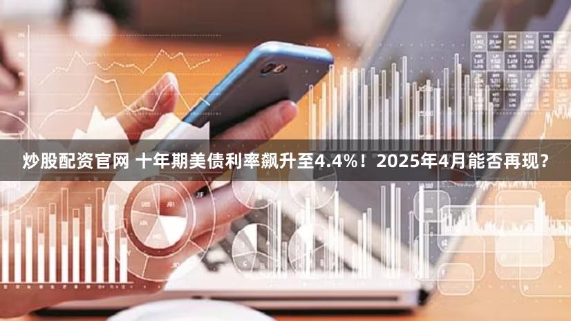 炒股配资官网 十年期美债利率飙升至4.4%！2025年4月能否再现？