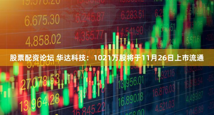 股票配资论坛 华达科技：1021万股将于11月26日上市流通