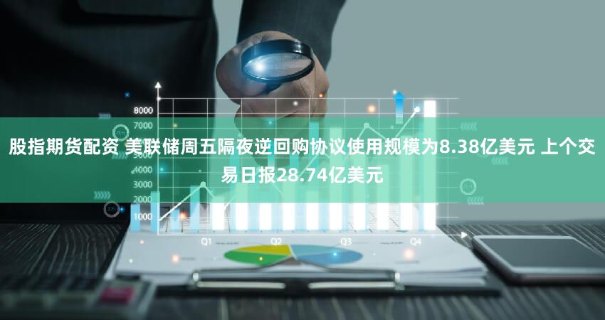 股指期货配资 美联储周五隔夜逆回购协议使用规模为8.38亿美元 上个交易日报28.74亿美元