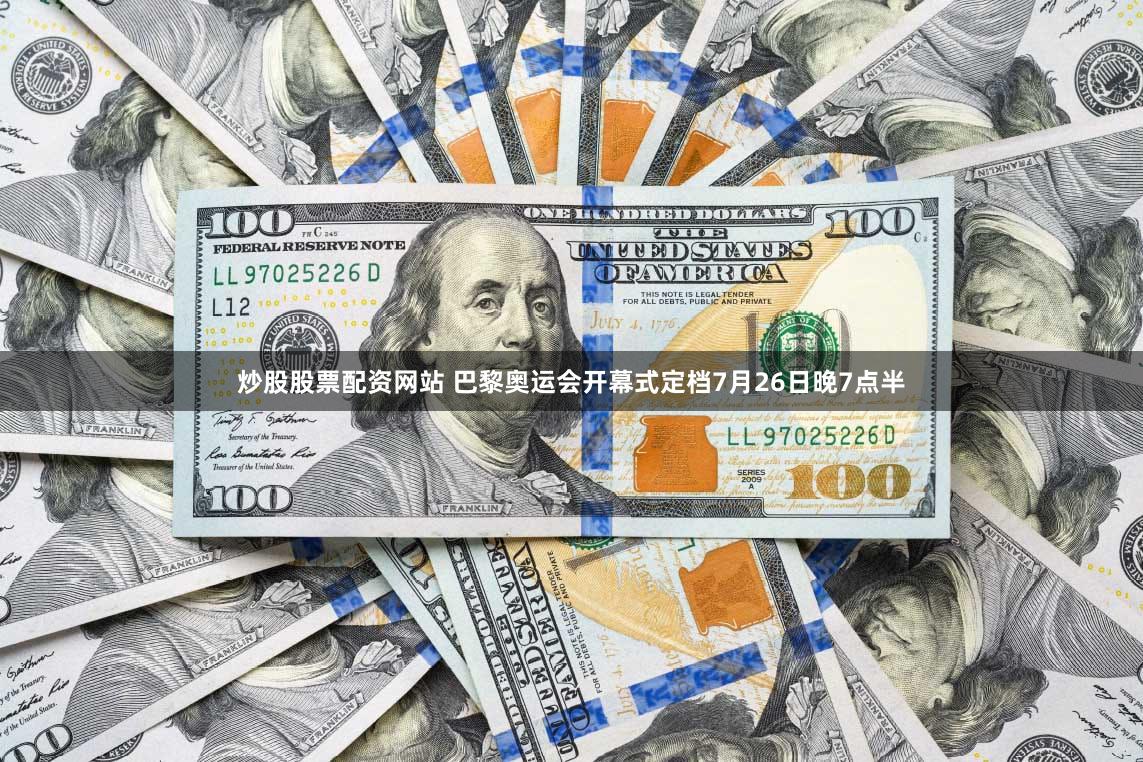 炒股股票配资网站 巴黎奥运会开幕式定档7月26日晚7点半