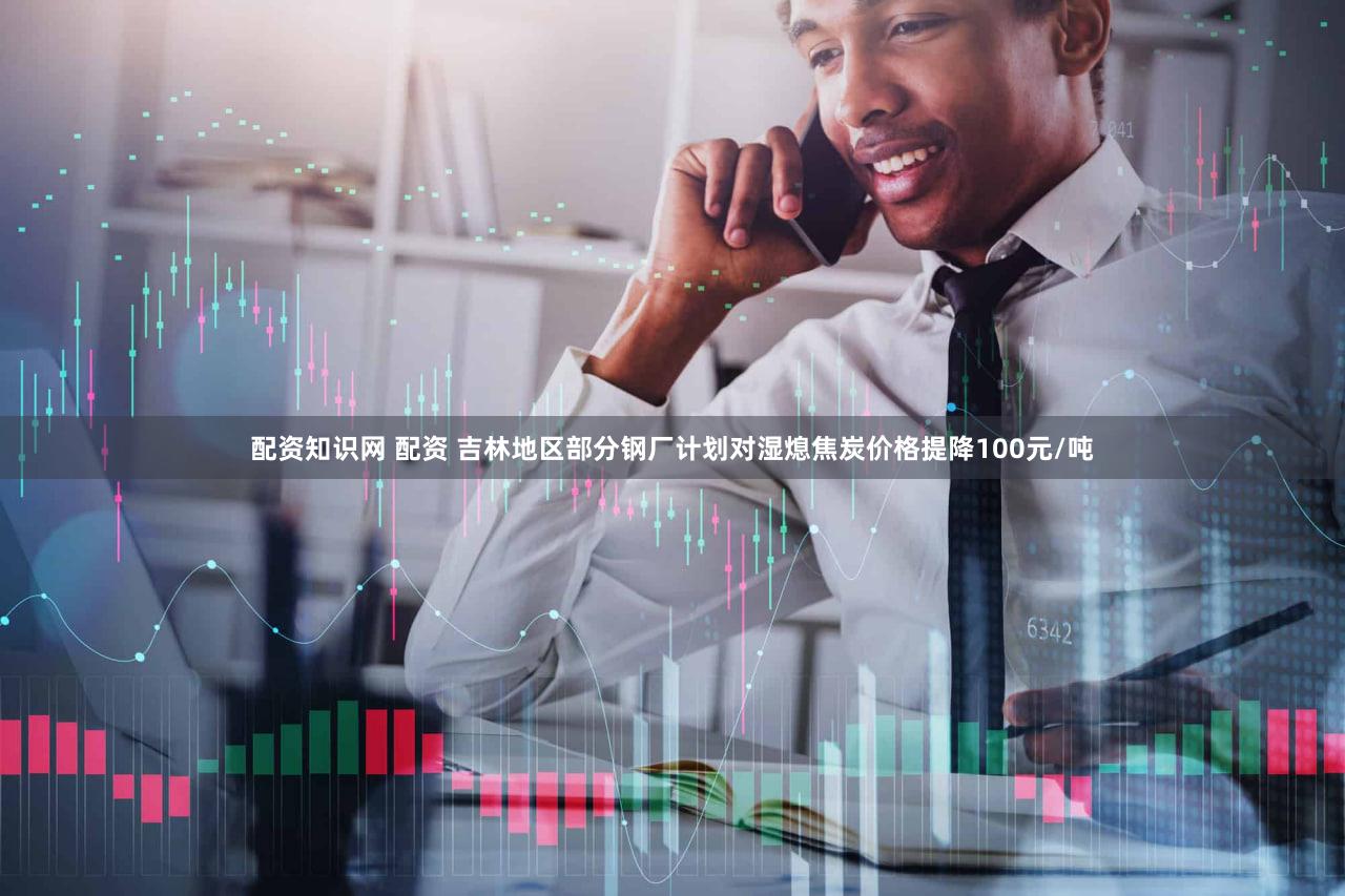 配资知识网 配资 吉林地区部分钢厂计划对湿熄焦炭价格提降100元/吨
