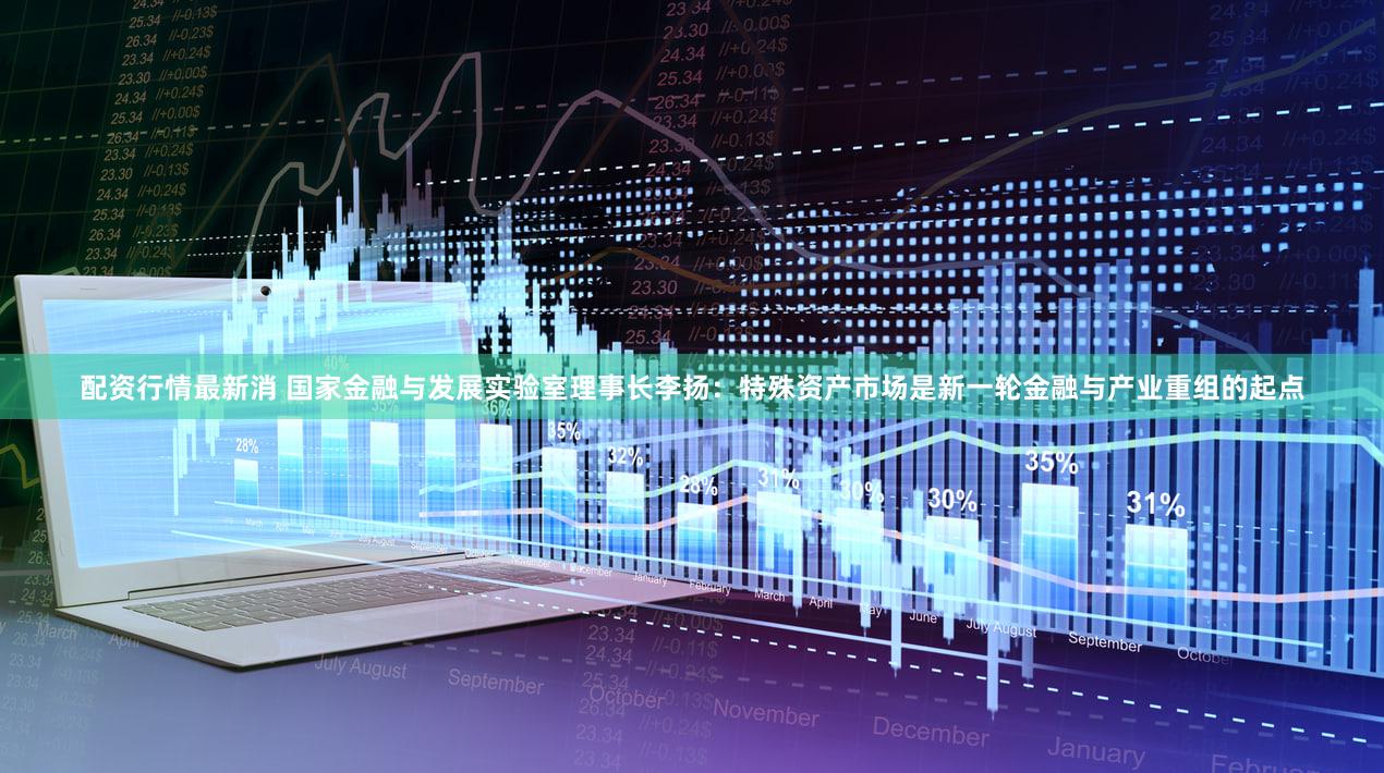 配资行情最新消 国家金融与发展实验室理事长李扬:特殊资产市场是新一轮金融与产业重组的起点