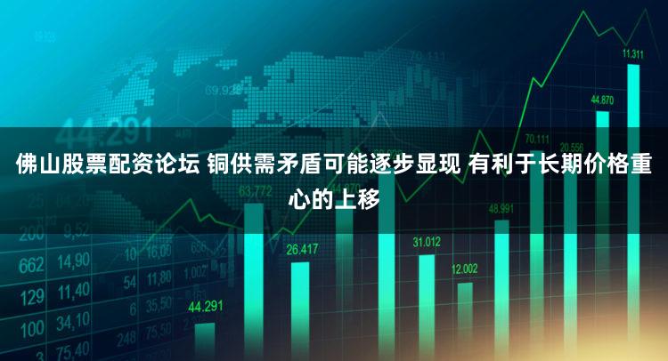 佛山股票配资论坛 铜供需矛盾可能逐步显现 有利于长期价格重心的上移