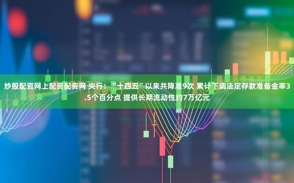 炒股配资网上配资配资网 央行：“十四五”以来共降准9次 累计下调法定存款准备金率3.5个百分点 提供长期流动性约7万亿元