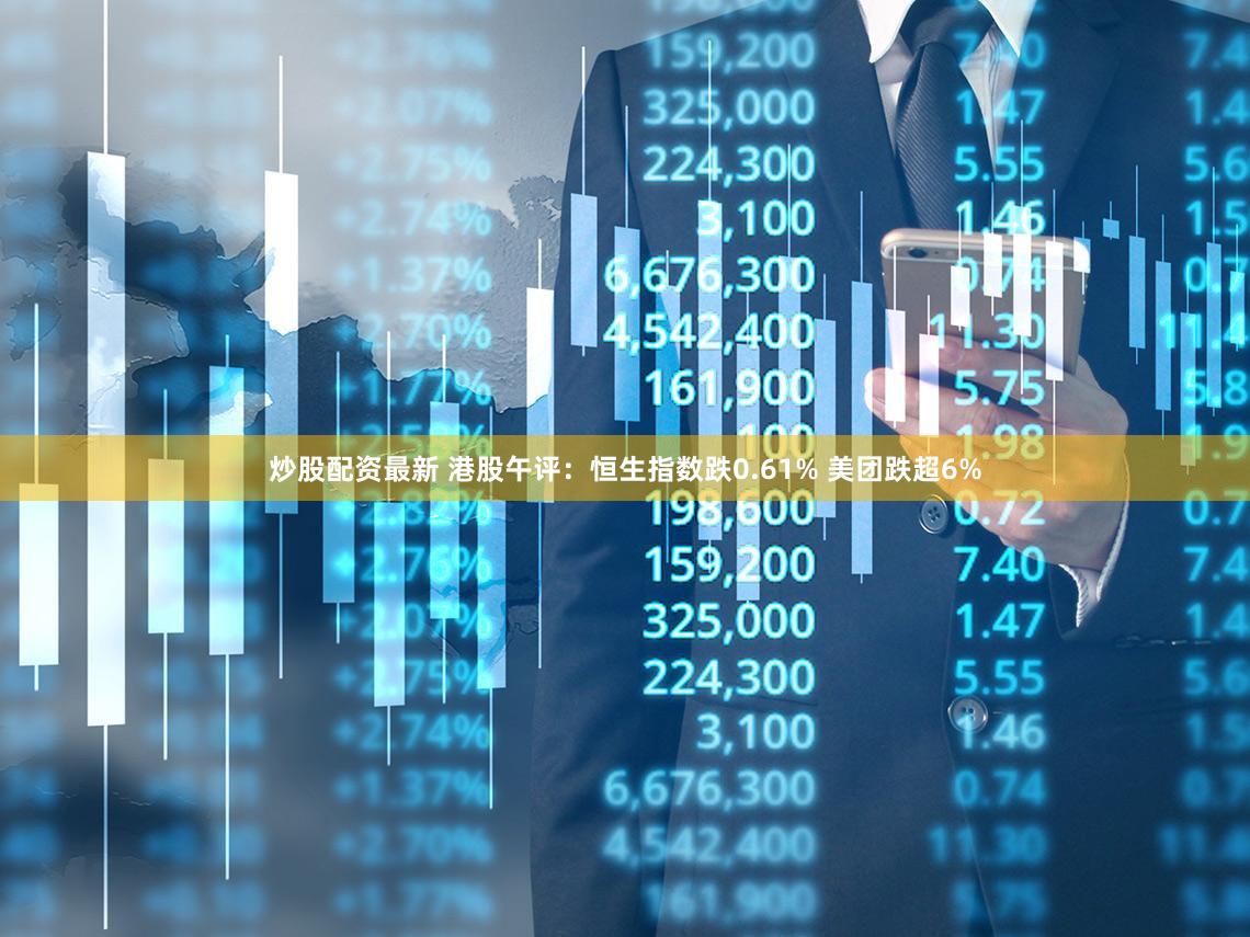 炒股配资最新 港股午评：恒生指数跌0.61% 美团跌超6%