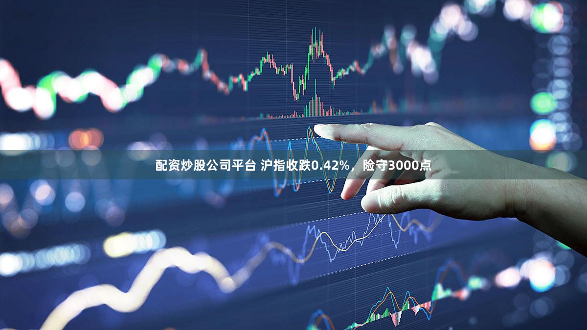 配资炒股公司平台 沪指收跌0.42%，险守3000点
