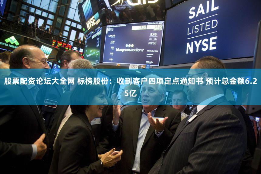 股票配资论坛大全网 标榜股份：收到客户四项定点通知书 预计总金额6.25亿