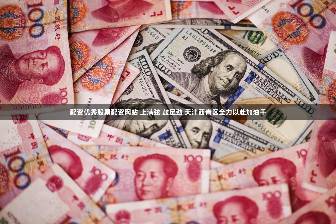 配资优秀股票配资网站 上满弦 鼓足劲 天津西青区全力以赴加油干
