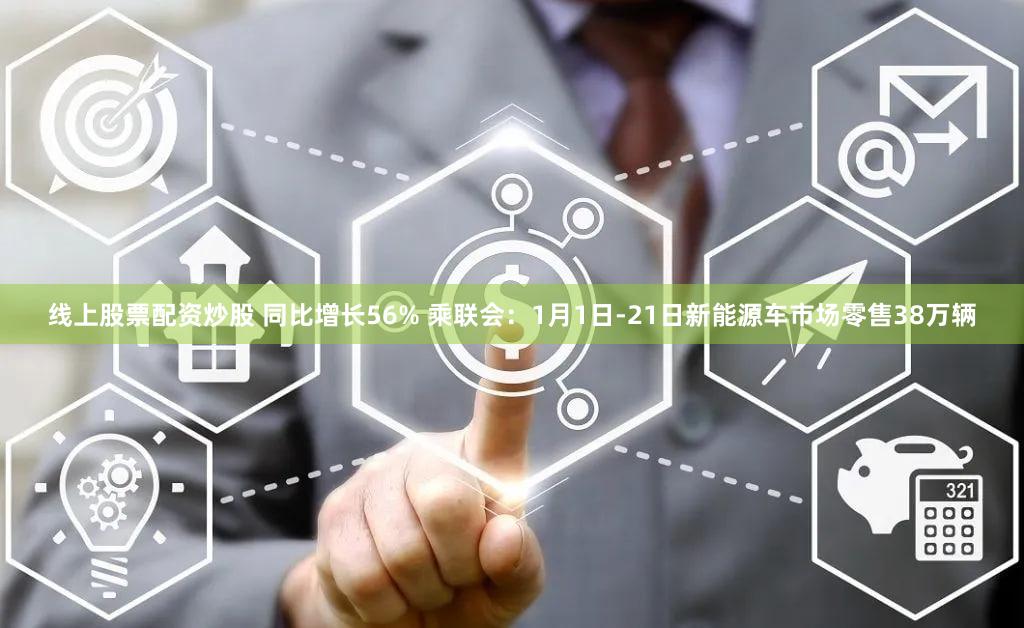 线上股票配资炒股 同比增长56% 乘联会：1月1日-21日新能源车市场零售38万辆
