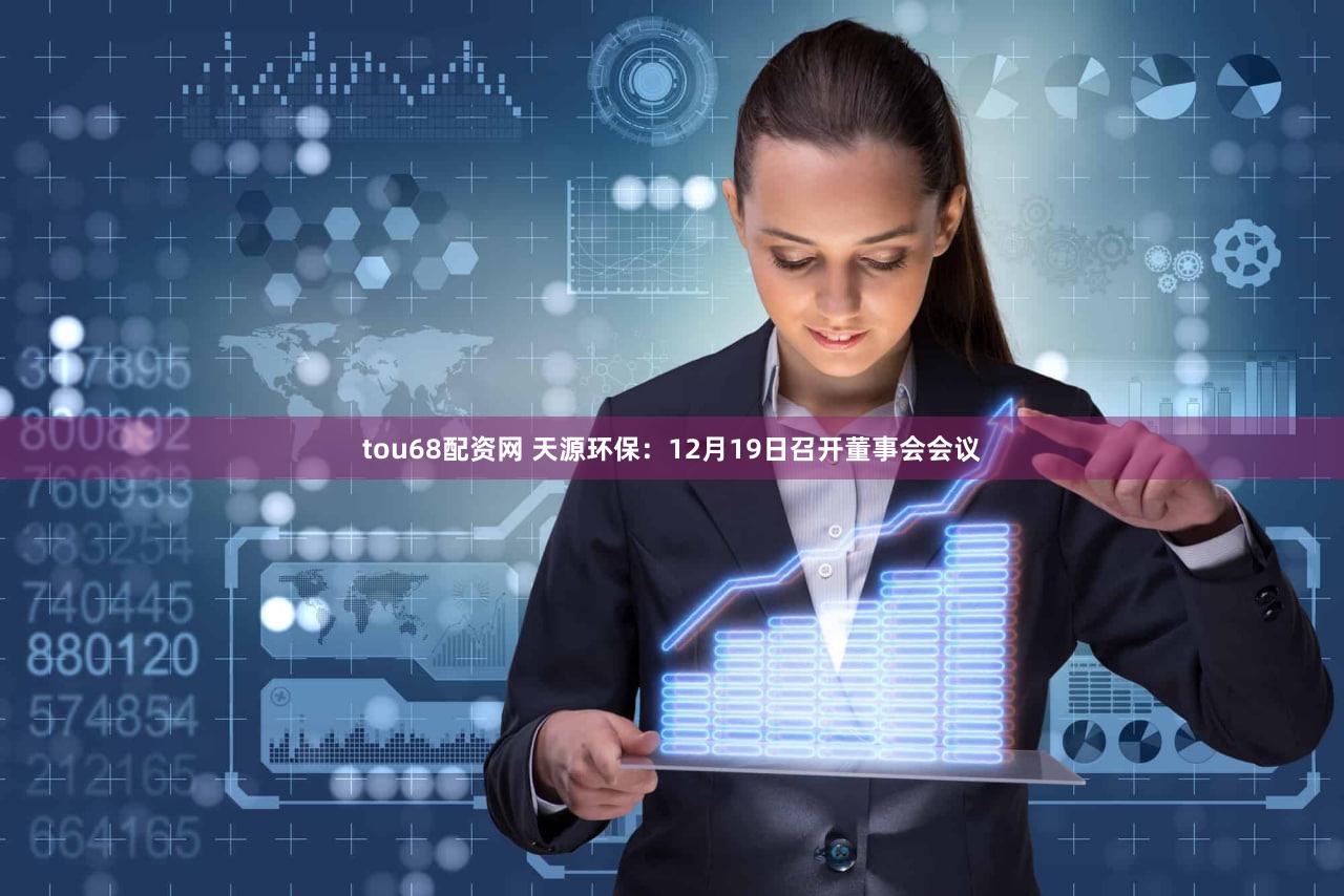 tou68配资网 天源环保：12月19日召开董事会会议