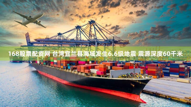 168股票配资网 台湾宜兰县海域发生6.6级地震 震源深度60千米