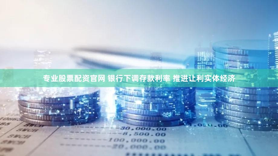 专业股票配资官网 银行下调存款利率 推进让利实体经济