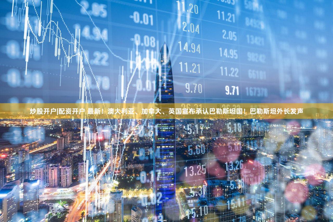 炒股开户|配资开户 最新！澳大利亚、加拿大、英国宣布承认巴勒斯坦国！巴勒斯坦外长发声