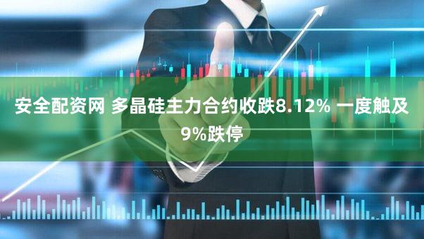 安全配资网 多晶硅主力合约收跌8.12% 一度触及9%跌停