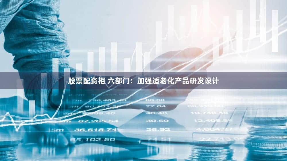 股票配资相 六部门：加强适老化产品研发设计