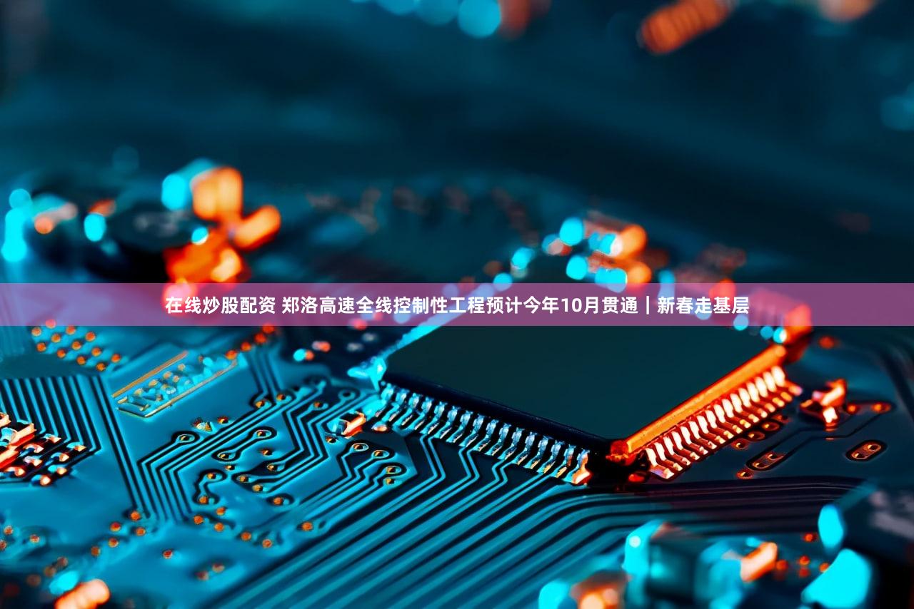 在线炒股配资 郑洛高速全线控制性工程预计今年10月贯通|新春走基层