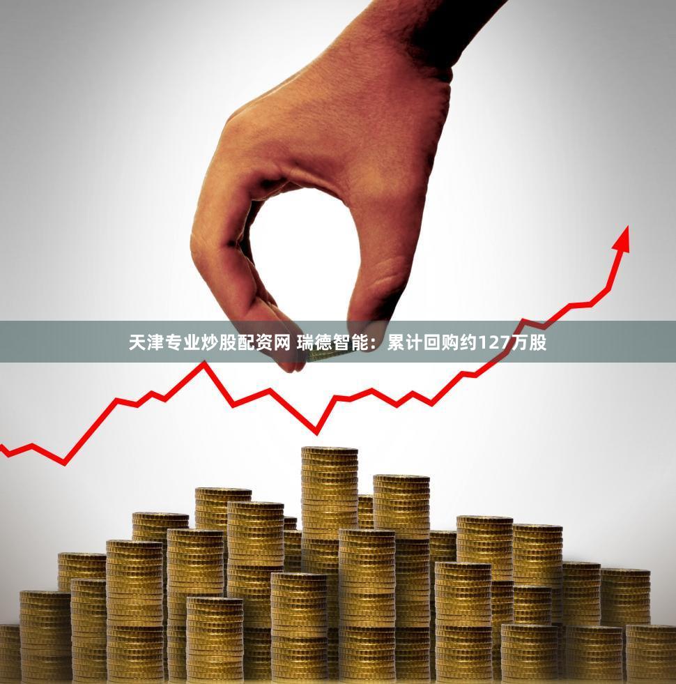 天津专业炒股配资网 瑞德智能：累计回购约127万股
