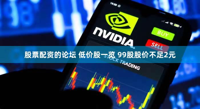股票配资的论坛 低价股一览 99股股价不足2元
