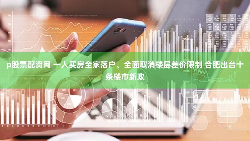 p股票配资网 一人买房全家落户、全面取消楼层差价限制 合肥出台十条楼市新政
