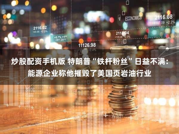 炒股配资手机版 特朗普“铁杆粉丝”日益不满:能源企业称他摧毁了美国页岩油行业