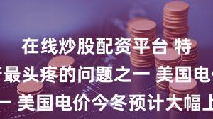 在线炒股配资平台 特朗普政府最头疼的问题之一 美国电价今冬预计大幅上涨