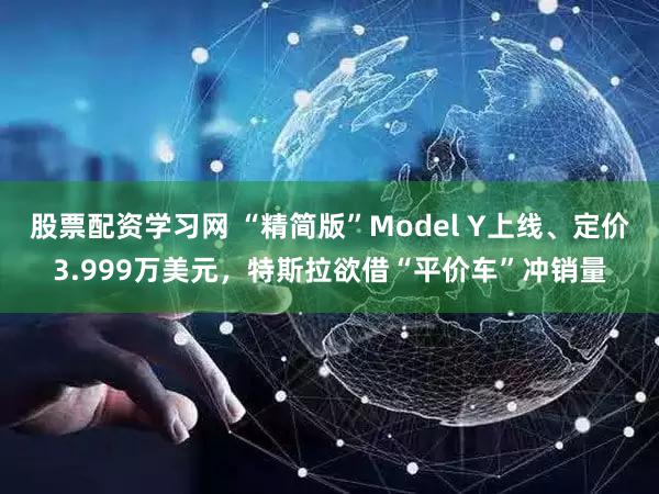 股票配资学习网 “精简版”Model Y上线、定价3.999万美元，特斯拉欲借“平价车”冲销量