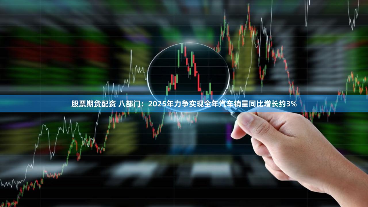 股票期货配资 八部门：2025年力争实现全年汽车销量同比增长约3%