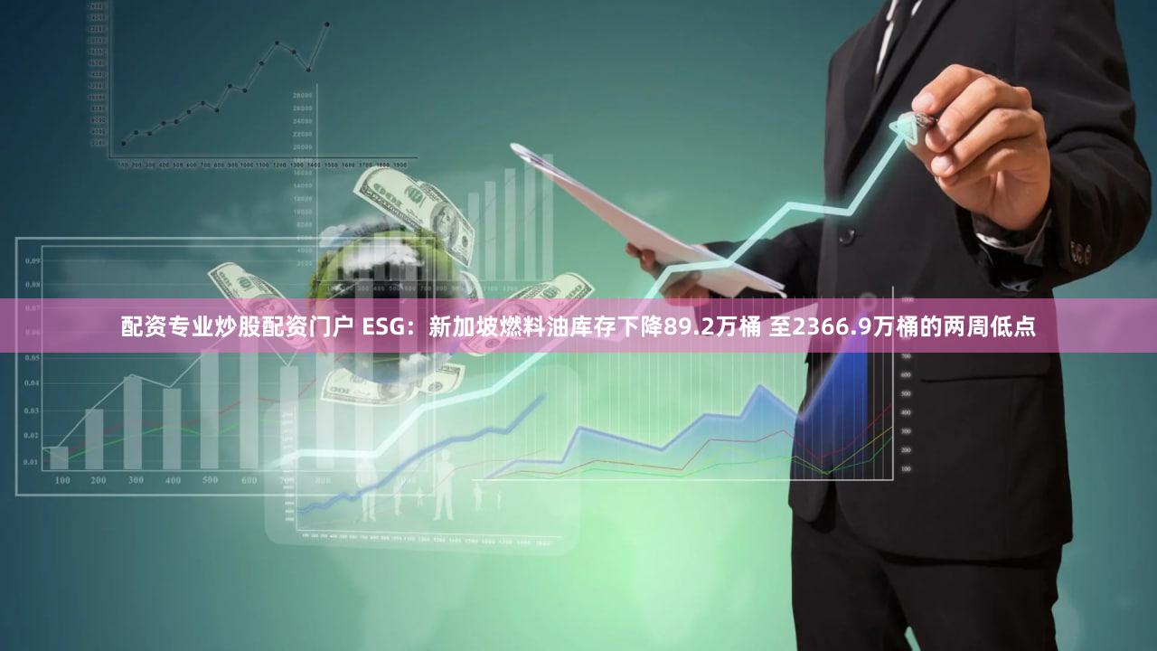 配资专业炒股配资门户 ESG：新加坡燃料油库存下降89.2万桶 至2366.9万桶的两周低点