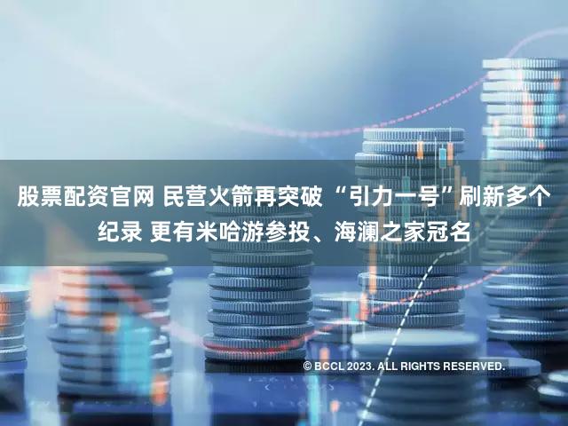 股票配资官网 民营火箭再突破 “引力一号”刷新多个纪录 更有米哈游参投、海澜之家冠名