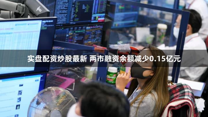 实盘配资炒股最新 两市融资余额减少0.15亿元