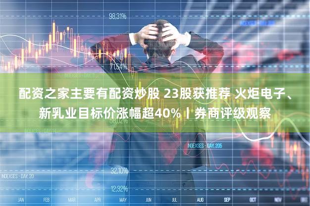配资之家主要有配资炒股 23股获推荐 火炬电子、新乳业目标价涨幅超40%丨券商评级观察