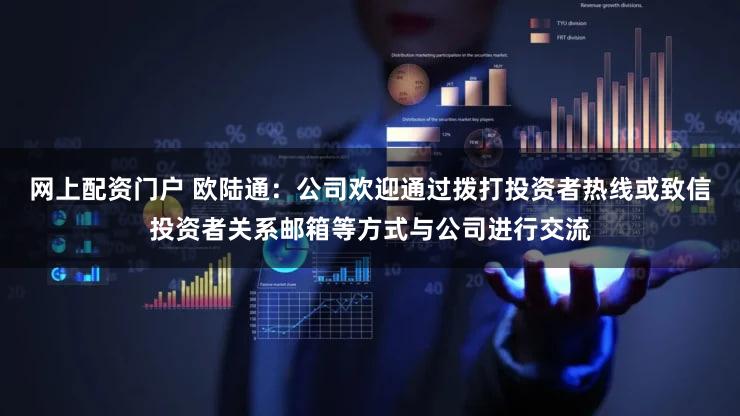 网上配资门户 欧陆通：公司欢迎通过拨打投资者热线或致信投资者关系邮箱等方式与公司进行交流