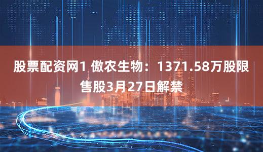 股票配资网1 傲农生物：1371.58万股限售股3月27日解禁