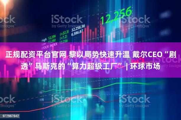 正规配资平台官网 黎以局势快速升温 戴尔CEO“剧透”马斯克的“算力超级工厂” | 环球市场