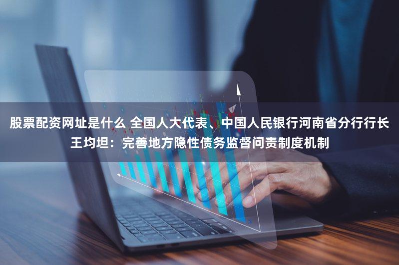 股票配资网址是什么 全国人大代表、中国人民银行河南省分行行长王均坦：完善地方隐性债务监督问责制度机制