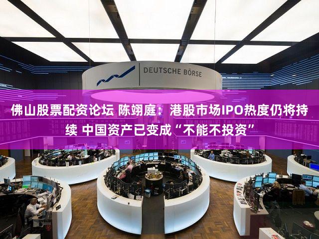 佛山股票配资论坛 陈翊庭：港股市场IPO热度仍将持续 中国资产已变成“不能不投资”