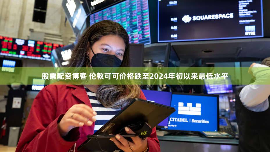 股票配资博客 伦敦可可价格跌至2024年初以来最低水平