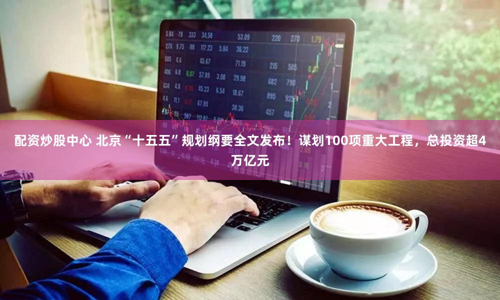 配资炒股中心 北京“十五五”规划纲要全文发布！谋划100项重大工程，总投资超4万亿元