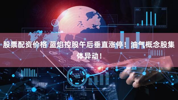 股票配资价格 蓝焰控股午后垂直涨停！油气概念股集体异动！