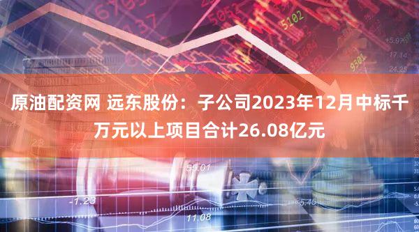 原油配资网 远东股份：子公司2023年12月中标千万元以上项目合计26.08亿元