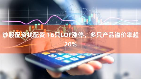 炒股配资找配资 16只LOF涨停，多只产品溢价率超20%