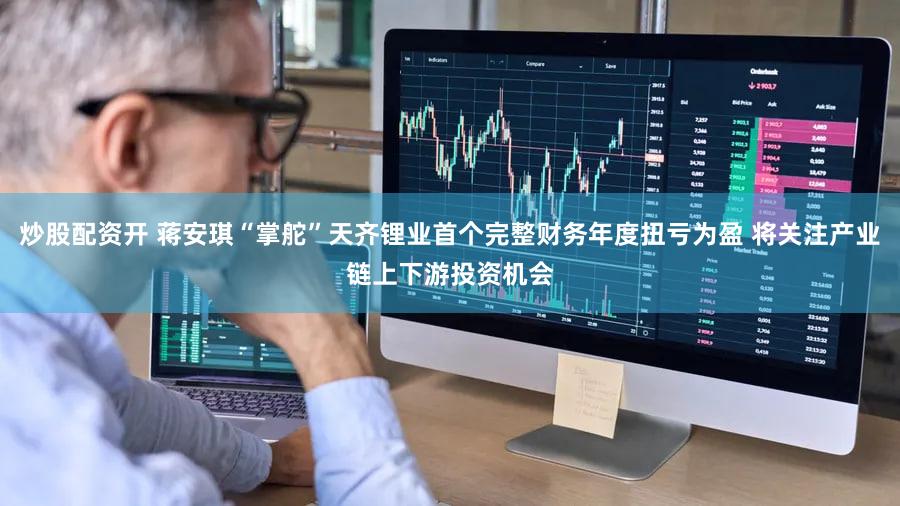 炒股配资开 蒋安琪“掌舵”天齐锂业首个完整财务年度扭亏为盈 将关注产业链上下游投资机会