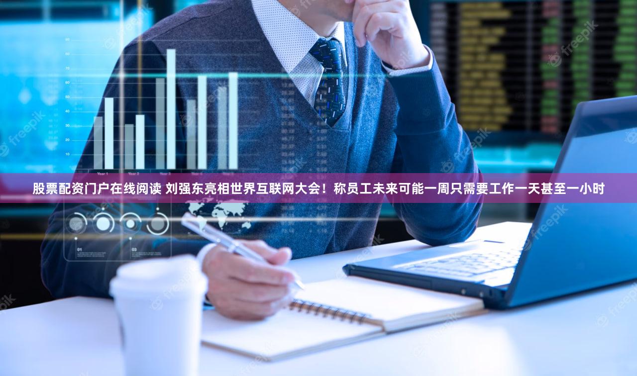 股票配资门户在线阅读 刘强东亮相世界互联网大会！称员工未来可能一周只需要工作一天甚至一小时