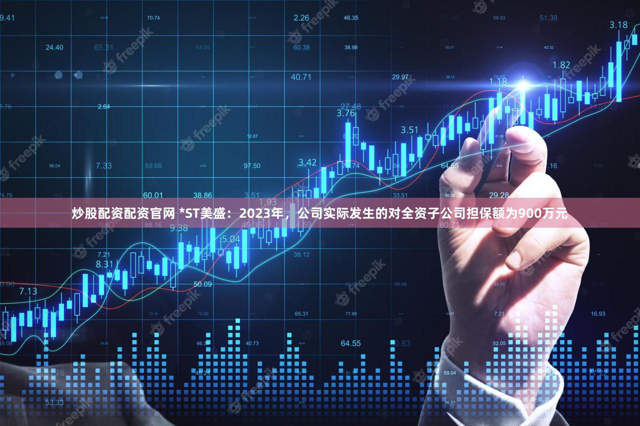 炒股配资配资官网 *ST美盛：2023年，公司实际发生的对全资子公司担保额为900万元