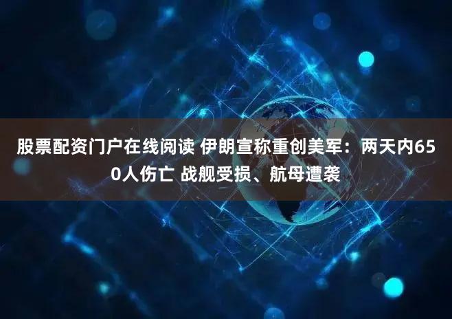 股票配资门户在线阅读 伊朗宣称重创美军：两天内650人伤亡 战舰受损、航母遭袭