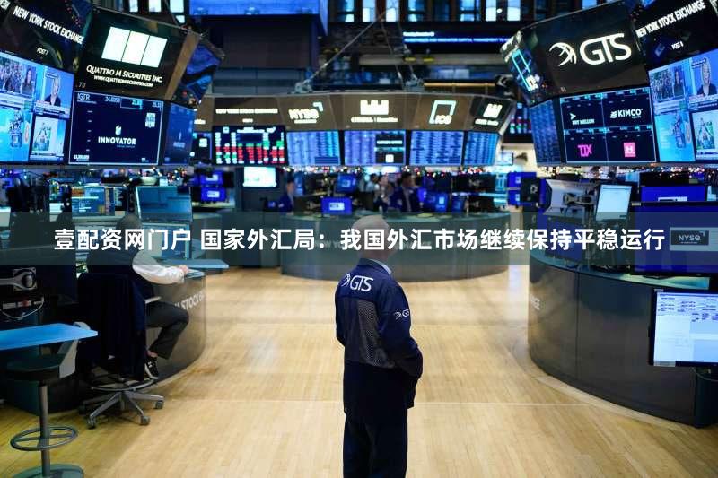壹配资网门户 国家外汇局：我国外汇市场继续保持平稳运行