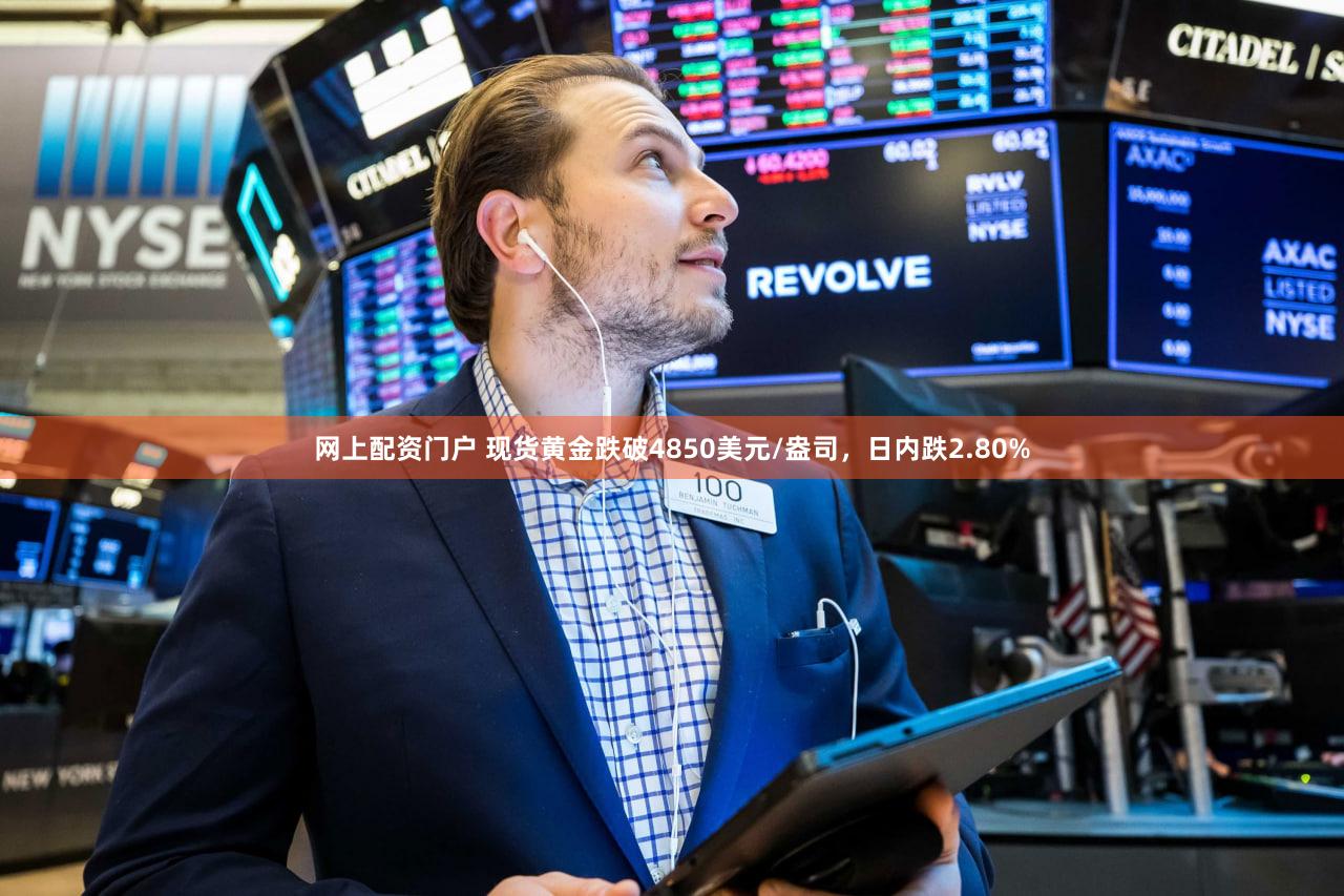 网上配资门户 现货黄金跌破4850美元/盎司，日内跌2.80%